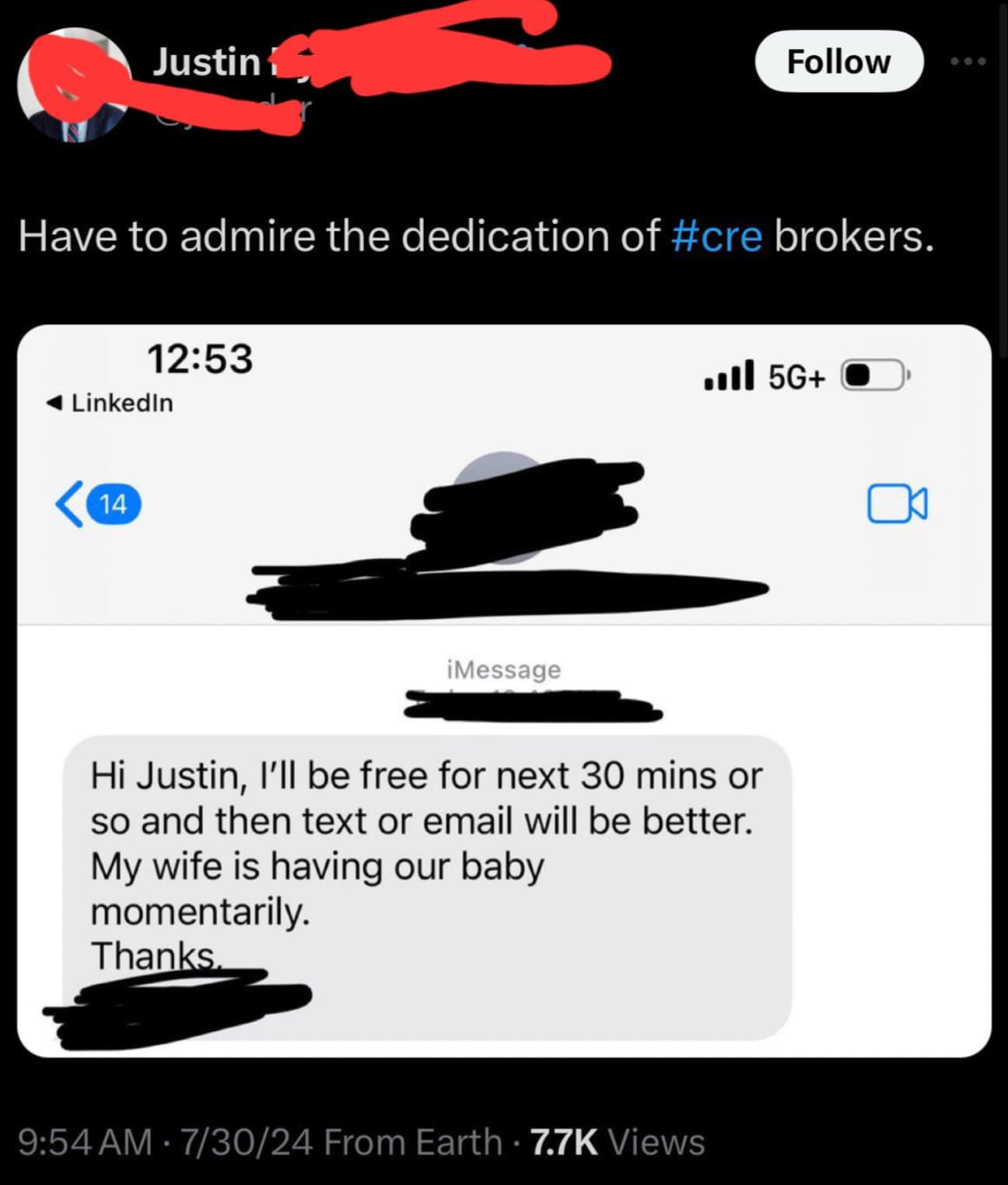 screenshot - Justin Have to admire the dedication of brokers. LinkedIn 14 iMessage 5G Hi Justin, I'll be free for next 30 mins or so and then text or email will be better. My wife is having our baby momentarily. Thanks. 73024 From Earth Views